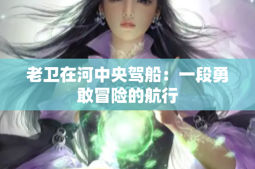 老衛(wèi)在河中央駕船：一段勇敢冒險(xiǎn)的航行