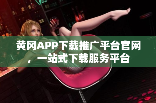 黃岡APP下載推廣平臺官網(wǎng)，一站式下載服務(wù)平臺