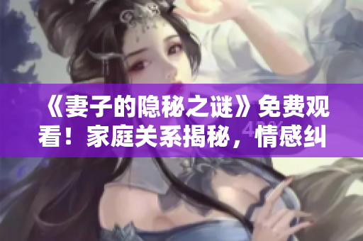 《妻子的隱秘之謎》免費(fèi)觀看！家庭關(guān)系揭秘，情感糾葛撲朔迷離