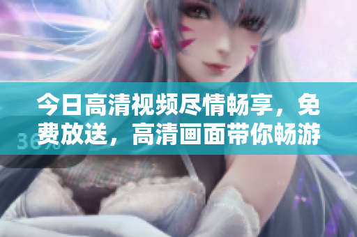 今日高清視頻盡情暢享，免費(fèi)放送，高清畫面帶你暢游影視世界