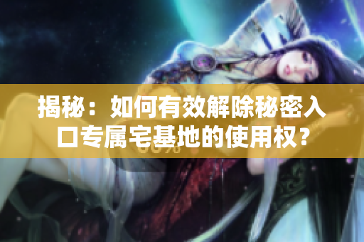 揭秘：如何有效解除秘密入口專屬宅基地的使用權(quán)？