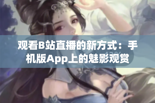 觀看B站直播的新方式：手機(jī)版App上的魅影觀賞