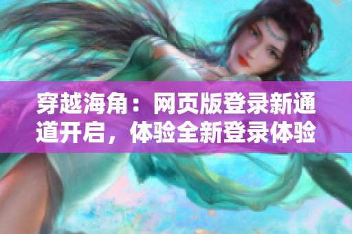 穿越海角：網(wǎng)頁(yè)版登錄新通道開(kāi)啟，體驗(yàn)全新登錄體驗(yàn)