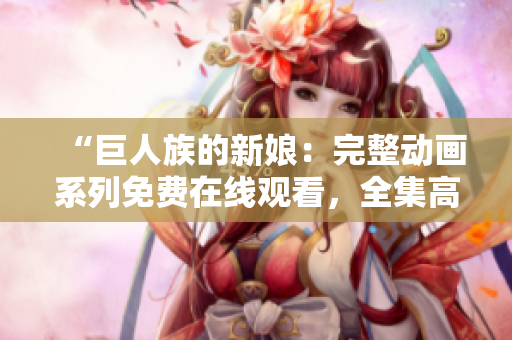 “巨人族的新娘：完整動(dòng)畫系列免費(fèi)在線觀看，全集高清免費(fèi)播放！”