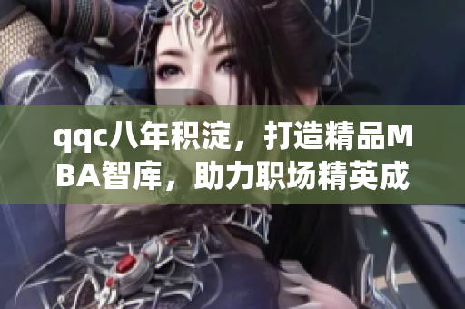 qqc八年積淀，打造精品MBA智庫(kù)，助力職場(chǎng)精英成長(zhǎng)