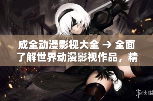 成全動(dòng)漫影視大全 → 全面了解世界動(dòng)漫影視作品，精彩不容錯(cuò)過(guò)