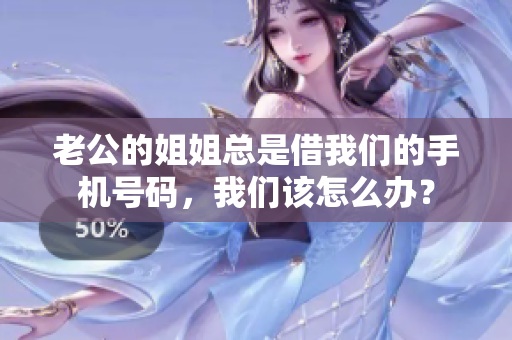 老公的姐姐總是借我們的手機號碼，我們該怎么辦？