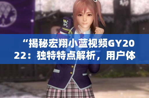 “揭秘宏翔小藍(lán)視頻GY2022：獨(dú)特特點(diǎn)解析，用戶體驗(yàn)全面升級(jí)！”