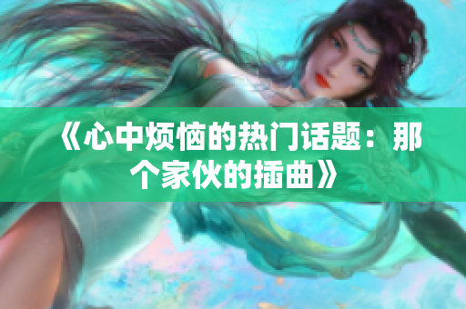 《心中煩惱的熱門話題：那個家伙的插曲》