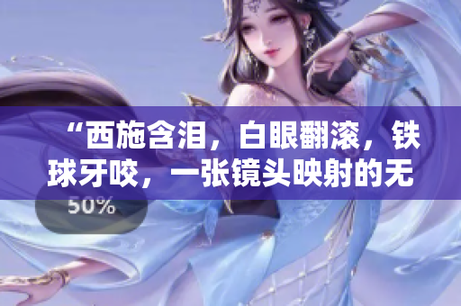 “西施含淚，白眼翻滾，鐵球牙咬，一張鏡頭映射的無奈與堅韌！”