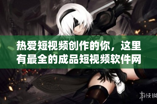 熱愛短視頻創(chuàng)作的你，這里有最全的成品短視頻軟件網(wǎng)站App推薦，助你快速找到心儀平臺(tái)!