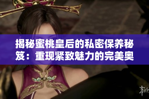 揭秘蜜桃皇后的私密保養(yǎng)秘笈：重現(xiàn)緊致魅力的完美奧秘