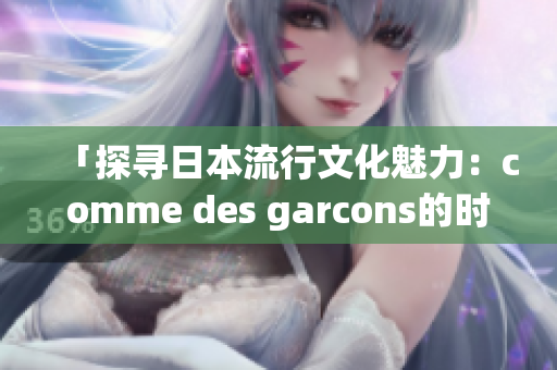 「探尋日本流行文化魅力：comme des garcons的時(shí)尚傳奇」