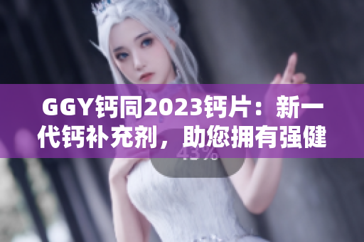 GGY鈣同2023鈣片：新一代鈣補充劑，助您擁有強健骨骼與健康生活