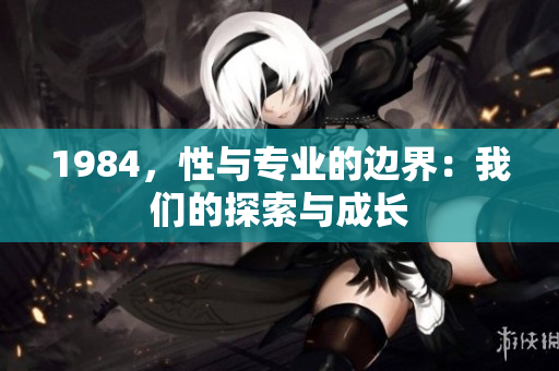 1984，性與專業(yè)的邊界：我們的探索與成長