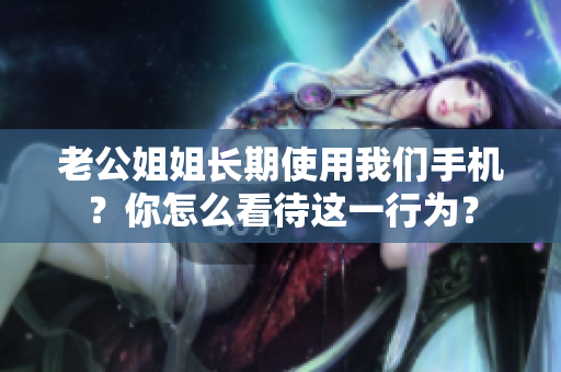 老公姐姐長期使用我們手機？你怎么看待這一行為？