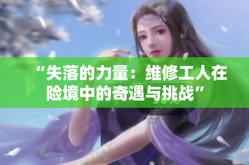“失落的力量：維修工人在險(xiǎn)境中的奇遇與挑戰(zhàn)”