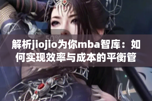 解析jiojio為你mba智庫(kù)：如何實(shí)現(xiàn)效率與成本的平衡管理