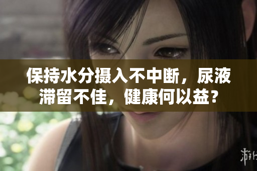 保持水分?jǐn)z入不中斷，尿液滯留不佳，健康何以益？
