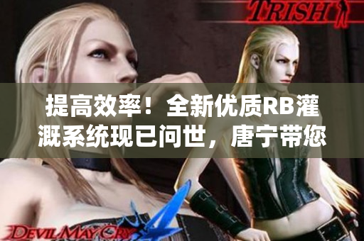 提高效率！全新優(yōu)質(zhì)RB灌溉系統(tǒng)現(xiàn)已問(wèn)世，唐寧帶您實(shí)現(xiàn)高效灌溉