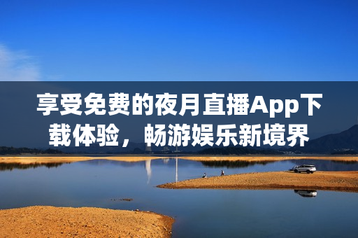 享受免費(fèi)的夜月直播App下載體驗(yàn)，暢游娛樂新境界