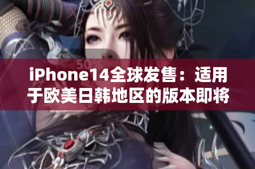 iPhone14全球發(fā)售：適用于歐美日韓地區(qū)的版本即將問世