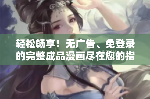 輕松暢享！無廣告、免登錄的完整成品漫畫盡在您的指尖