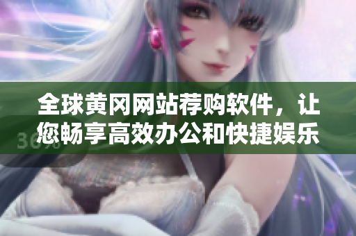 全球黃岡網(wǎng)站薦購(gòu)軟件，讓您暢享高效辦公和快捷娛樂體驗(yàn)