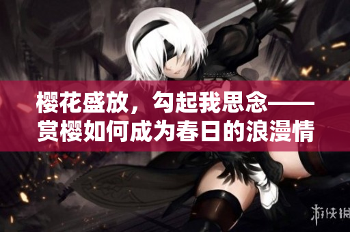 櫻花盛放，勾起我思念——賞櫻如何成為春日的浪漫情節(jié)