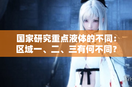 國家研究重點液體的不同：區(qū)域一、二、三有何不同？