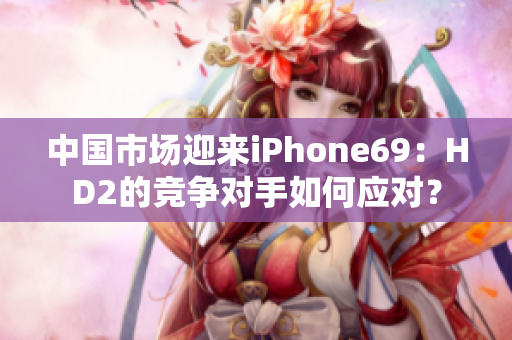 中國(guó)市場(chǎng)迎來iPhone69：HD2的競(jìng)爭(zhēng)對(duì)手如何應(yīng)對(duì)？