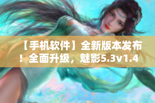【手機軟件】全新版本發(fā)布！全面升級，魅影5.3v1.4.5震撼登場
