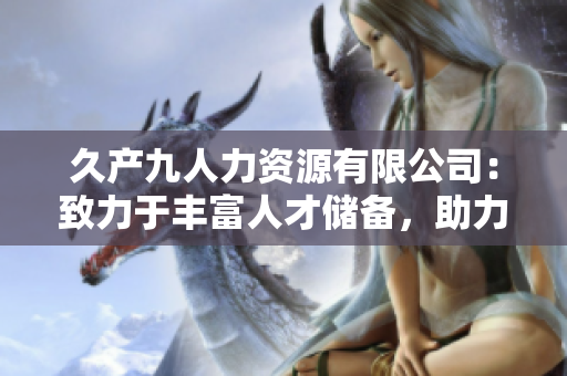 久產(chǎn)九人力資源有限公司：致力于豐富人才儲(chǔ)備，助力企業(yè)發(fā)展