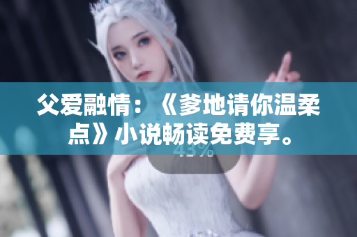 父愛融情：《爹地請(qǐng)你溫柔點(diǎn)》小說暢讀免費(fèi)享。