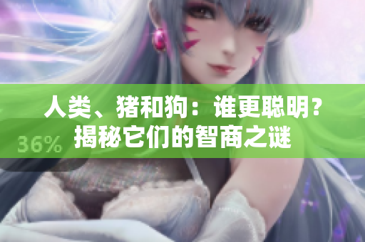 人類、豬和狗：誰更聰明？揭秘它們的智商之謎