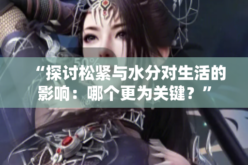 “探討松緊與水分對生活的影響：哪個更為關鍵？”