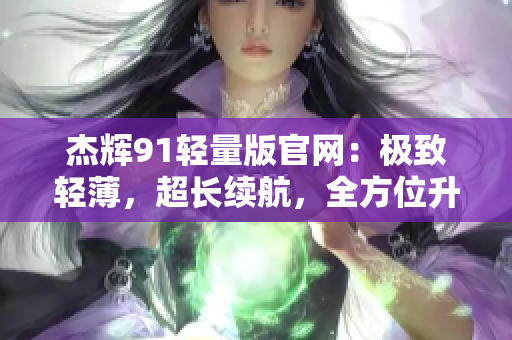 杰輝91輕量版官網(wǎng)：極致輕薄，超長續(xù)航，全方位升級