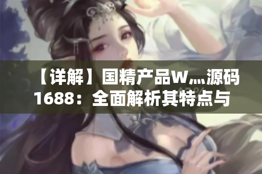 【詳解】國精產(chǎn)品W灬源碼1688：全面解析其特點與應用，助你輕松掌握技術精髓
