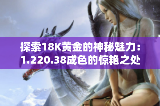 探索18K黃金的神秘魅力：1.220.38成色的驚艷之處揭秘