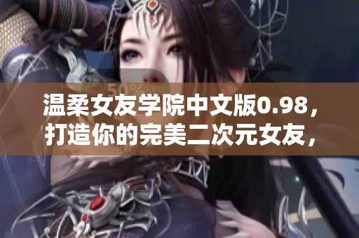 溫柔女友學院中文版0.98，打造你的完美二次元女友，全新體驗等你來探索