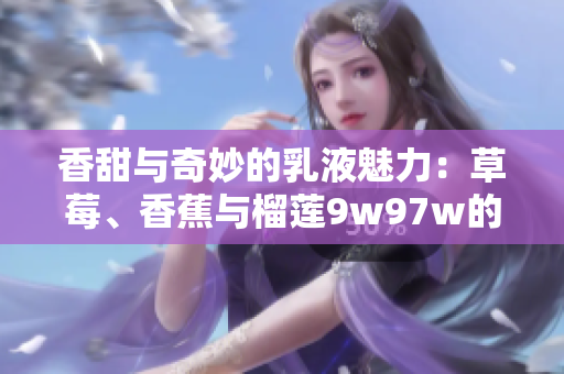 香甜與奇妙的乳液魅力：草莓、香蕉與榴蓮9w97w的獨(dú)特組合