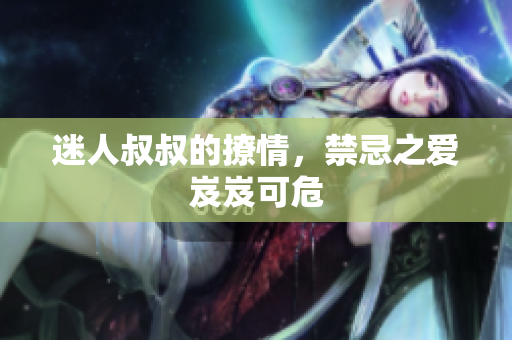 迷人叔叔的撩情，禁忌之愛岌岌可危