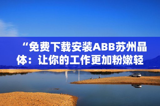 “免費下載安裝ABB蘇州晶體：讓你的工作更加粉嫩輕松！”