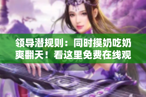 領(lǐng)導(dǎo)潛規(guī)則：同時摸奶吃奶爽翻天！看這里免費在線觀看