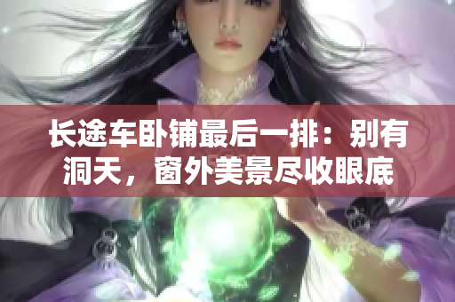 長(zhǎng)途車臥鋪?zhàn)詈笠慌牛簞e有洞天，窗外美景盡收眼底