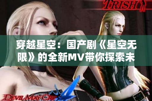 穿越星空：國產(chǎn)劇《星空無限》的全新MV帶你探索未知宇宙奇跡！