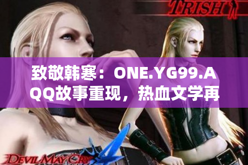 致敬韓寒：ONE.YG99.AQQ故事重現(xiàn)，熱血文學(xué)再續(xù)新篇