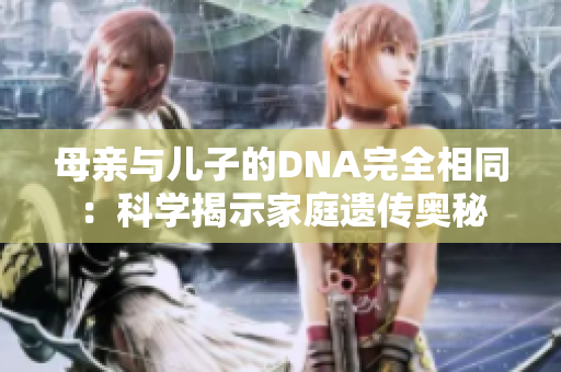母親與兒子的DNA完全相同：科學(xué)揭示家庭遺傳奧秘
