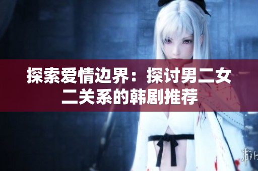 探索愛情邊界：探討男二女二關(guān)系的韓劇推薦