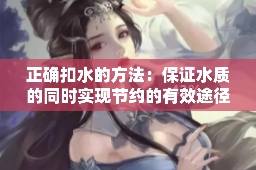 正確扣水的方法：保證水質(zhì)的同時實現(xiàn)節(jié)約的有效途徑